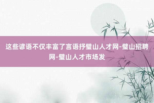 这些谚语不仅丰富了言语抒璧山人才网-璧山招聘网-璧山人才市场发