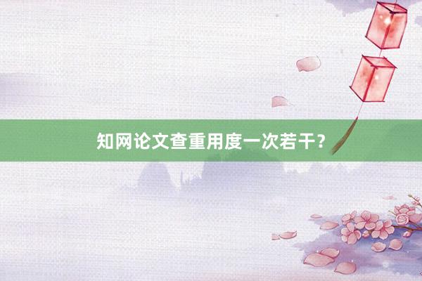 知网论文查重用度一次若干？