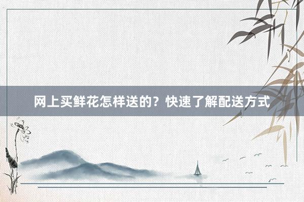 网上买鲜花怎样送的?快速了解配送方式